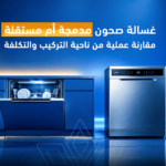 غسالة صحون مدمجة أم مستقلة؟ مقارنة التركيب والتكلفة